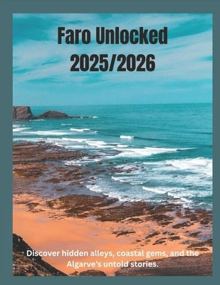 Faro Unlocked 2025/2026: The Real Heart of Portugal's South: Discover hidden alleys, coastal gems, and the Algarve's untold stories. by Poole, Kara J.