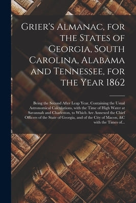 Grier's Almanac, for the States of Georgia, South Carolina, Alabama and Tennessee, for the Year 1862: Being the Second After Leap Year, Containing the by Anonymous