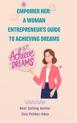 Empower Her: A Woman Entrepreneur's Guide to Achieving Dreams by Palmer-Oden, Elsa