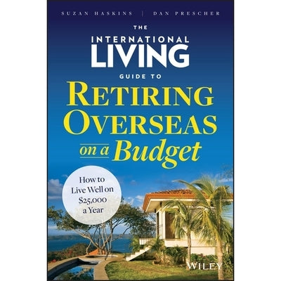 The International Living Guide to Retiring Overseas on a Budget: How to Live Well on $25,000 a Year by Prescher, Dan