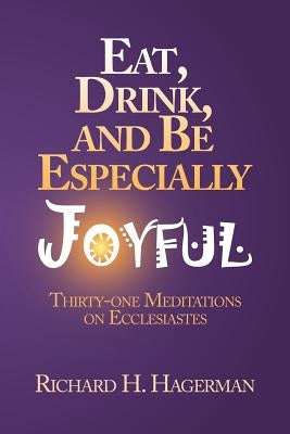 Eat, Drink, and Be Especially Joyful: Thirty-One Meditations on Eccelesiastes by Hagerman, Richard H.