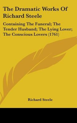 The Dramatic Works Of Richard Steele: Containing The Funeral; The Tender Husband; The Lying Lover; The Conscious Lovers (1761) by Steele, Richard