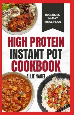 High Protein Instant Pot Cookbook: Quick, Easy Delicious Low Carb Low Fat High Fiber Diet Recipes and Meal Plan for Weight Loss in Beginners by Nagel, Allie