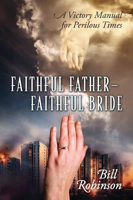 Faithful Father - Faithful Bride: A Victory Manual for Perilous Times by Robinson, Bill