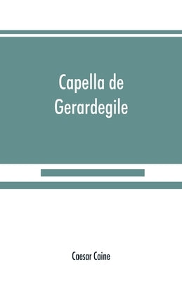 Capella de Gerardegile: or, The story of a Cumberland chapelry (Garrigill) by Caine, Caesar