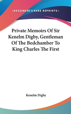 Private Memoirs Of Sir Kenelm Digby, Gentleman Of The Bedchamber To King Charles The First by Digby, Kenelm