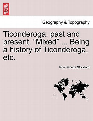 Ticonderoga: Past and Present. "Mixed" ... Being a History of Ticonderoga, Etc. by Stoddard, Roy Seneca