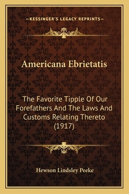 Americana Ebrietatis: The Favorite Tipple Of Our Forefathers And The Laws And Customs Relating Thereto (1917) by Peeke, Hewson Lindsley