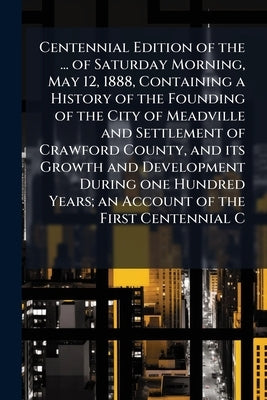Centennial Edition of the ... of Saturday Morning, May 12, 1888, Containing a History of the Founding of the City of Meadville and Settlement of Crawf by Anonymous