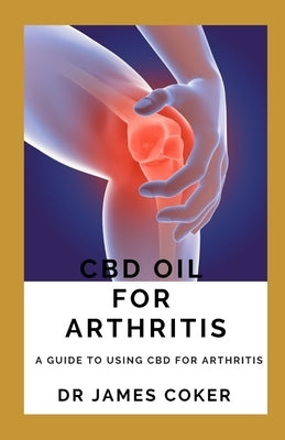 CBD Oil for Arthritis: A Guide to Using CBD for Arthritis by Coker, James