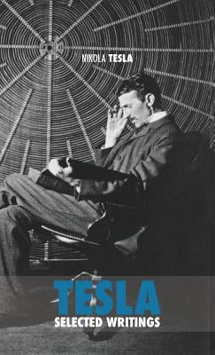 Selected Tesla Writings: a collection of scientific papers and articles about the work of one of the greatest geniuses of all time by Tesla, Nikola