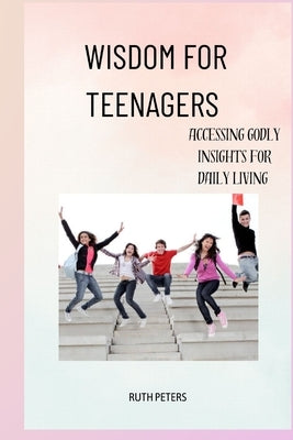 Wisdom for Teenagers: Accessing Godly Insights For Daily Living by Peters, Ruth