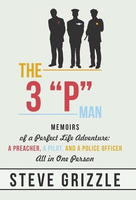 The 3 P Man: Memoirs of a Perfect Life Adventure: A Preacher, a Pilot, and a Police Officer All in One Person by Grizzle, Steve