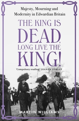 The King Is Dead, Long Live the King!: Majesty, Mourning and Modernity in Edwardian Britain by Williams, Martin