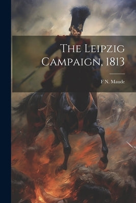 The Leipzig Campaign, 1813 by Maude, F. N. 1854-1933