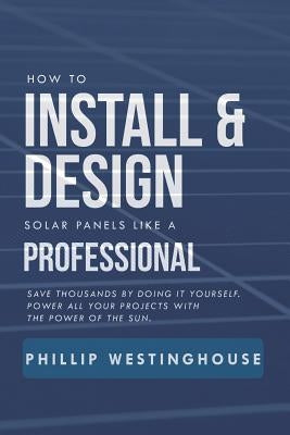 How to Install & Design Solar Panels Like a Professional: Save Thousands by Doing It Yourself Power All Your Projects with the Power of the Sun. by Delfin Cota, Alan Adrian