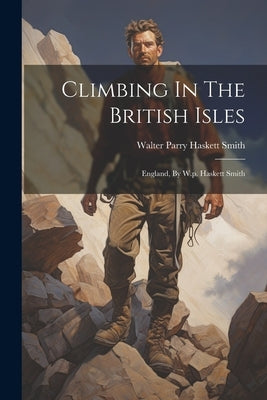Climbing In The British Isles: England, By W.p. Haskett Smith by Walter Parry Haskett Smith