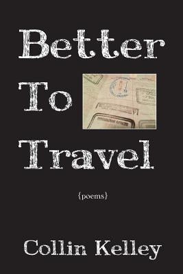 Better To Travel: Poems by Kelley, Collin