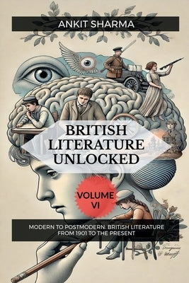 British Literature Unlocked Volume VI: Modern to Postmodern: British Literature from 1901 to the Present by Ankit Sharma