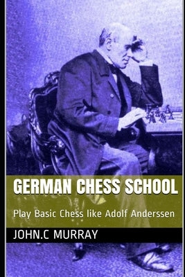 German Chess School: Play Basic Chess like Adolf Anderssen by Murray, John C.