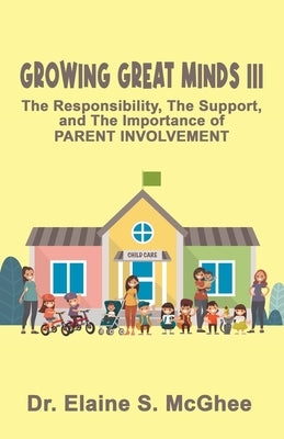 Growing Great Minds III: The Responsibility, the Support, and the Importance of PARENT INVOLVEMENT by McGhee, Elaine S.