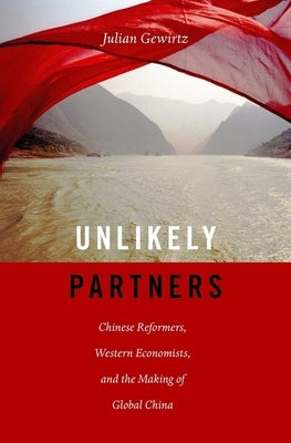 Unlikely Partners: Chinese Reformers, Western Economists, and the Making of Global China by Gewirtz, Julian