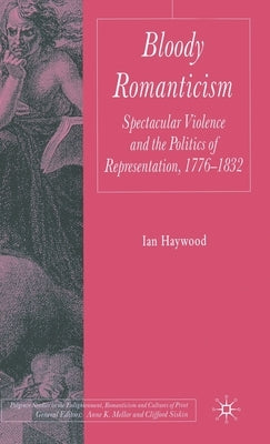 Bloody Romanticism: Spectacular Violence and the Politics of Representation, 1776-1832 by Haywood, I.