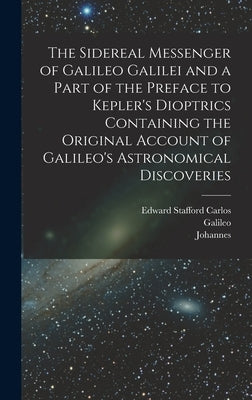 The Sidereal Messenger of Galileo Galilei and a Part of the Preface to Kepler's Dioptrics Containing the Original Account of Galileo's Astronomical Di by Galilei, Galileo 1564-1642