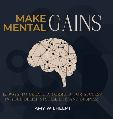 Make Mental Gains: 12 Ways to Create a Formula for Success in Your Belief System, Life and Business by Wilhelmi, Amy