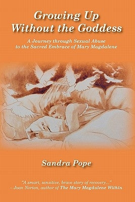 Growing Up Without the Goddess: A Journey through Sexual Abuse to the Sacred Embrace of Mary Magdalene by Pope, Sandra