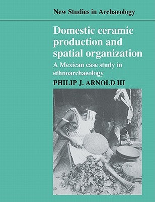 Domestic Ceramic Production and Spatial Organization: A Mexican Case Study in Ethnoarchaeology by Arnold, Philip J., III