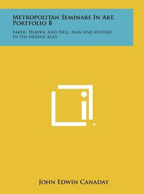 Metropolitan Seminars in Art, Portfolio B: Earth, Heaven, and Hell, Man and Mystery in the Middle Ages by Canaday, John Edwin