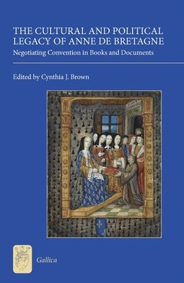 The Cultural and Political Legacy of Anne de Bretagne: Negotiating Convention in Books and Documents by Brown, Cynthia J.