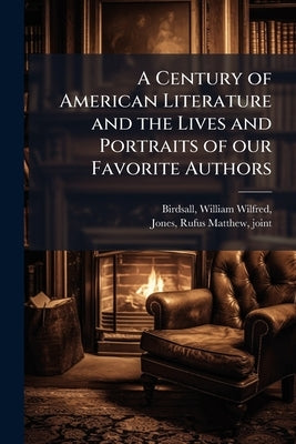 A Century of American Literature and the Lives and Portraits of our Favorite Authors by Birdsall, William Wilfred 1854-1909