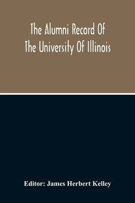 The Alumni Record Of The University Of Illinois, Including Historical Sketch And Annals Of The University And Biographical Data Regarding Members Of T by Herbert Kelley, James