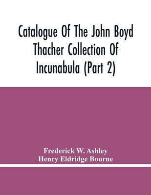 Catalogue Of The John Boyd Thacher Collection Of Incunabula (Part 2) by W. Ashley, Frederick