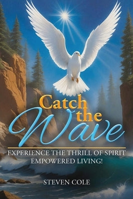 Catch the Wave: Experience the Thrill of Spirit-Empowered Living! by Cole, Steven