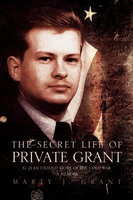 The Secret Life of Private Grant: G: 21 an Untold Story of the Cold War, a Memoir by Grant, Marty J.