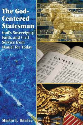 The God-centered Statesman: God's Sovereignty, Faith, and Civil Service from Daniel for Today by Hawley, Martin L.