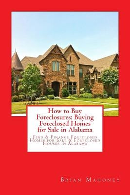 How to Buy Foreclosures: Buying Foreclosed Homes for Sale in Alabama: Find & Finance Foreclosed Homes for Sale & Foreclosed Houses in Alabama by Mahoney, Brian