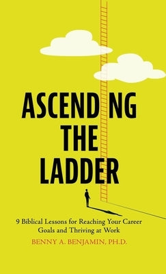 Ascending the Ladder: 9 Biblical Lessons for Reaching Your Career Goals and Thriving at Work by Benjamin, Benny A.