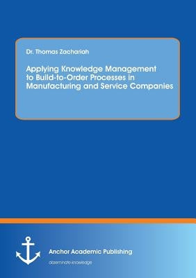 Applying Knowledge Management to Build-to-Order Processes in Manufacturing and Service Companies by Zachariah, Thomas