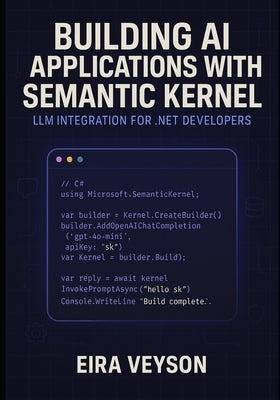 Building AI Applications with Semantic Kernel: LLM INTEGRATION FOR .NET DEVELOPERS: Create intelligent agents, chatbots, and AI workflows with Microso by Veyson, Eira