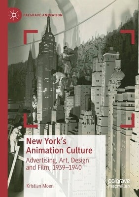 New York's Animation Culture: Advertising, Art, Design and Film, 1939-1940 by Moen, Kristian