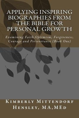 Applying Inspiring Biographies from the Bible for Personal Growth: Examining Faith, Optimism, Forgiveness, Courage and Perseverance by Mittendorf Hensley, Kimberly