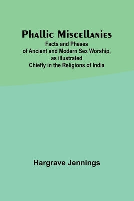 Phallic Miscellanies;Facts and Phases of Ancient and Modern Sex Worship, as Illustrated Chiefly in the Religions of India by Jennings, Hargrave