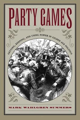 Party Games: Getting, Keeping, and Using Power in Gilded Age Politics by Summers, Mark Wahlgren