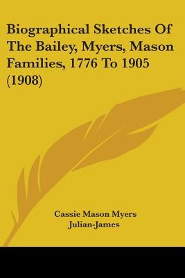 Biographical Sketches Of The Bailey, Myers, Mason Families, 1776 To 1905 (1908) by Julian-James, Cassie Mason Myers