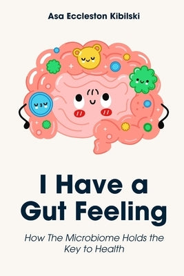 I Have a Gut Feeling: How The Microbiome Holds the Key to Health by Eccleston Kibilski, Asa