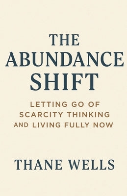 The Abundance Shift: Letting Go of Scarcity Thinking and Living Fully Now by Wells, Thane